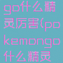 pokemongo什么精灵厉害(pokemongo什么精灵值得培养)