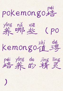 pokemongo培养哪些(pokemongo值得培养的精灵)