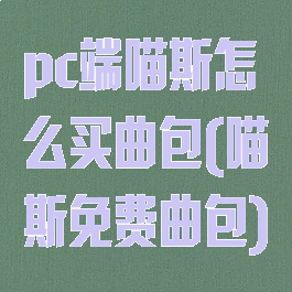 pc端喵斯怎么买曲包(喵斯免费曲包)