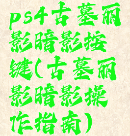 ps4古墓丽影暗影按键(古墓丽影暗影操作指南)