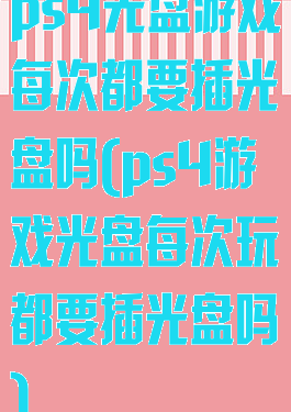 ps4光盘游戏每次都要插光盘吗(ps4游戏光盘每次玩都要插光盘吗)