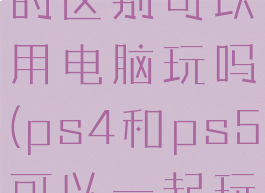 ps4和ps5的区别可以用电脑玩吗(ps4和ps5可以一起玩吗)