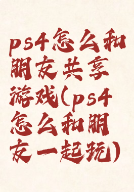 ps4怎么和朋友共享游戏(ps4怎么和朋友一起玩)