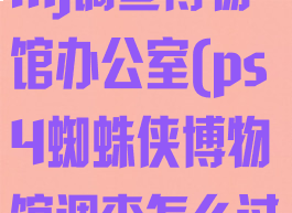 ps4漫威蜘蛛mj调查博物馆办公室(ps4蜘蛛侠博物馆调查怎么过)