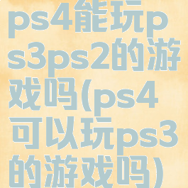 ps4能玩ps3ps2的游戏吗(ps4可以玩ps3的游戏吗)