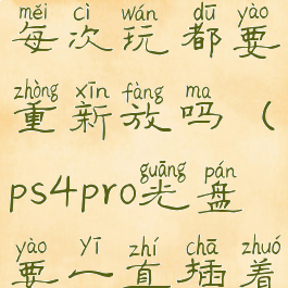 ps4pro光碟每次玩都要重新放吗(ps4pro光盘要一直插着)