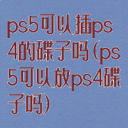 ps5可以插ps4的碟子吗(ps5可以放ps4碟子吗)