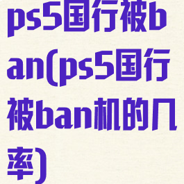 ps5国行被ban(ps5国行被ban机的几率)