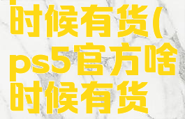 ps5官方啥时候有货(ps5官方啥时候有货啊)