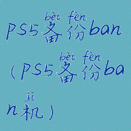 ps5备份ban(ps5备份ban机)