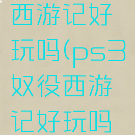 ps3奴役西游记好玩吗(ps3奴役西游记好玩吗值得玩吗)