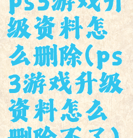 ps3游戏升级资料怎么删除(ps3游戏升级资料怎么删除不了)