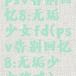 psv告别回忆8:无垢少女fd(psv告别回忆8:无垢少女攻略)