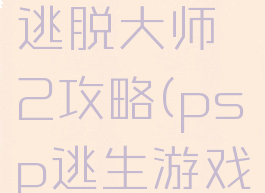 psp游戏逃脱大师2攻略(psp逃生游戏)