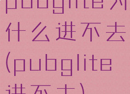 pubglite为什么进不去(pubglite进不去)