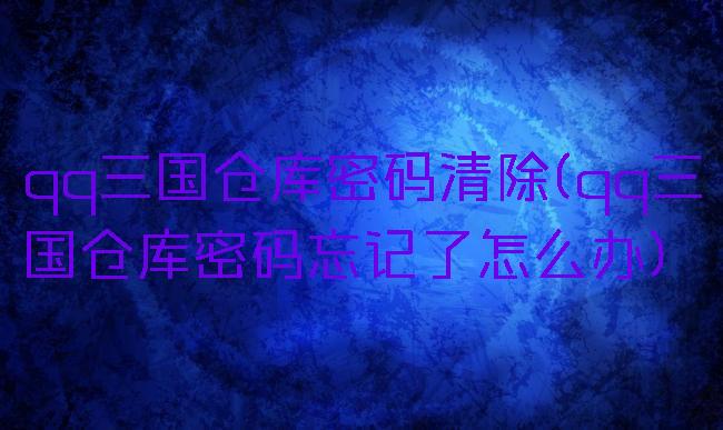 qq三国仓库密码清除(qq三国仓库密码忘记了怎么办)