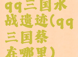 qq三国水战遗迹(qq三国蔡瑁在哪里)