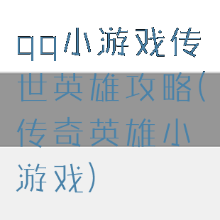 qq小游戏传世英雄攻略(传奇英雄小游戏)
