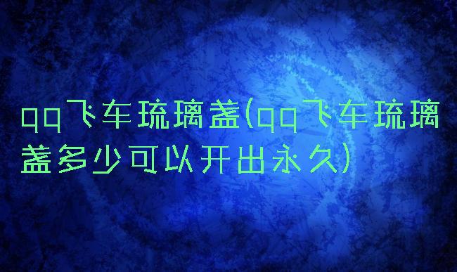 qq飞车琉璃盏(qq飞车琉璃盏多少可以开出永久)
