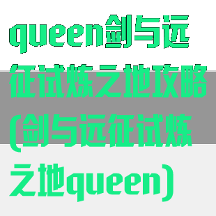 queen剑与远征试炼之地攻略(剑与远征试炼之地queen)