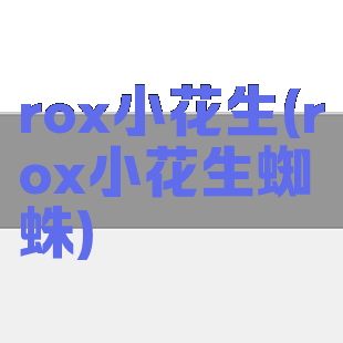 rox小花生(rox小花生蜘蛛)