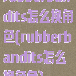 rubberbandits怎么换角色(rubberbandits怎么换角色)
