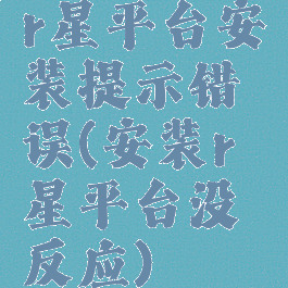 r星平台安装提示错误(安装r星平台没反应)