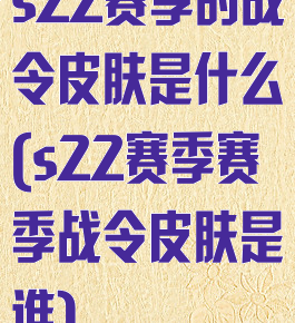 s22赛季的战令皮肤是什么(s22赛季赛季战令皮肤是谁)