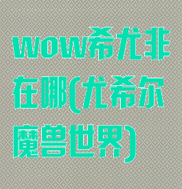 wow希尤非在哪(尤希尔魔兽世界)