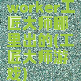 worker工匠大师哪里出的(工匠大师游戏)