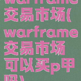 warframe交易市场(warframe交易市场可以买p甲吗)