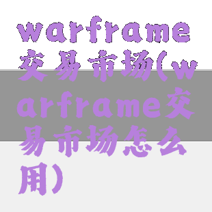 warframe交易市场(warframe交易市场怎么用)