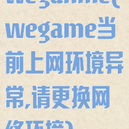 weganme(wegame当前上网环境异常,请更换网络环境)