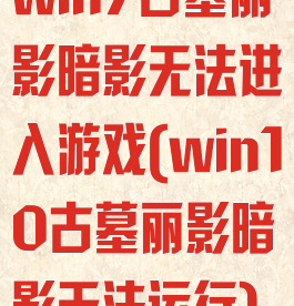 win7古墓丽影暗影无法进入游戏(win10古墓丽影暗影无法运行)