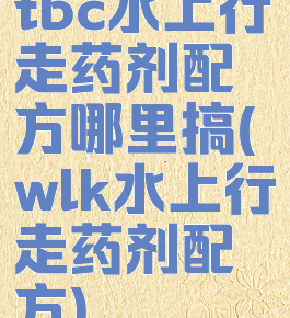 tbc水上行走药剂配方哪里搞(wlk水上行走药剂配方)
