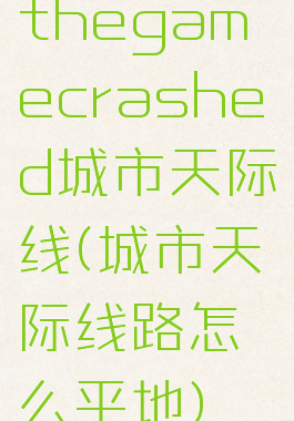 thegamecrashed城市天际线(城市天际线路怎么平地)