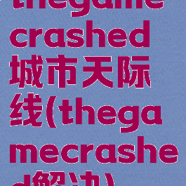 thegamecrashed城市天际线(thegamecrashed解决)