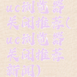 uc浏览器关闭推荐(uc浏览器关闭推荐新闻)