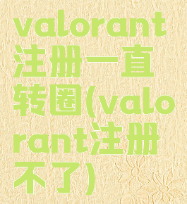 valorant注册一直转圈(valorant注册不了)
