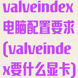 valveindex电脑配置要求(valveindex要什么显卡)