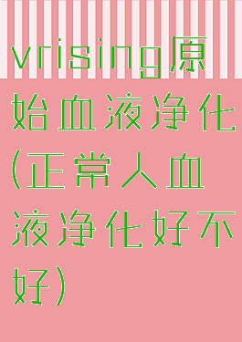 vrising原始血液净化(正常人血液净化好不好)