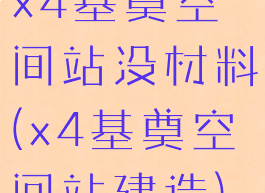 x4基奠空间站没材料(x4基奠空间站建造)