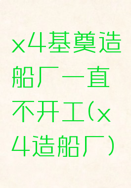 x4基奠造船厂一直不开工(x4造船厂)