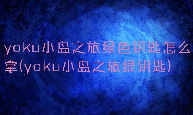 yoku小岛之旅绿色钥匙怎么拿(yoku小岛之旅绿钥匙)